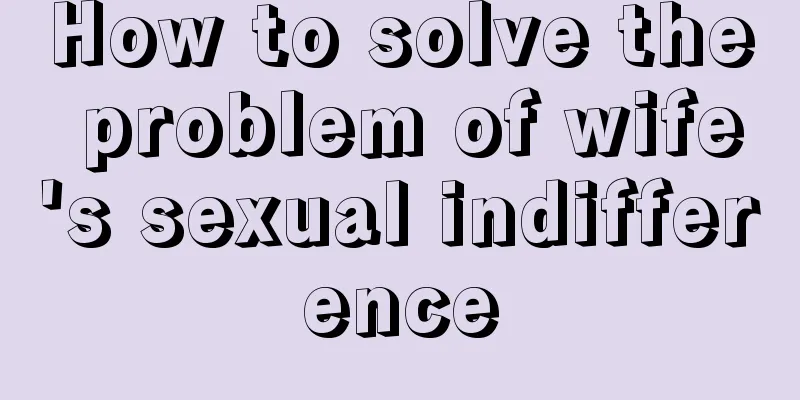 How to solve the problem of wife's sexual indifference