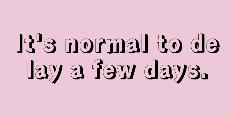 It's normal to delay a few days.