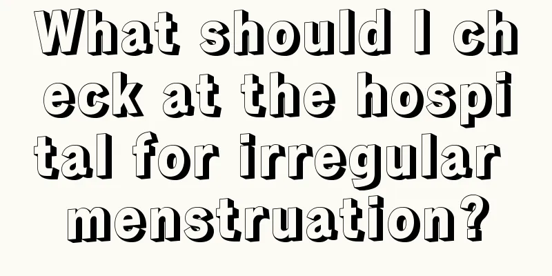 What should I check at the hospital for irregular menstruation?