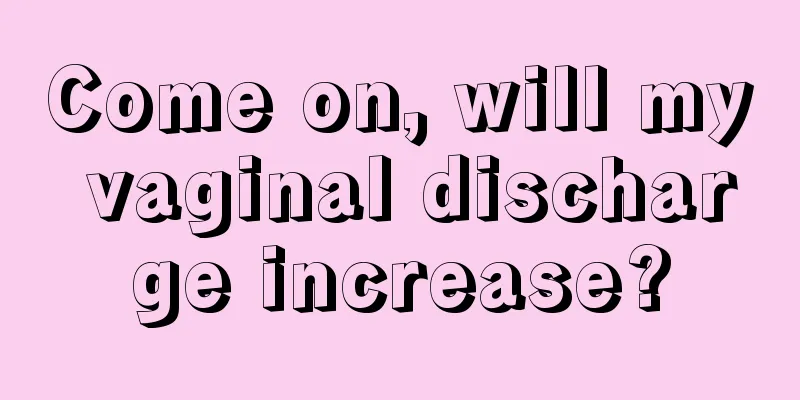 Come on, will my vaginal discharge increase?