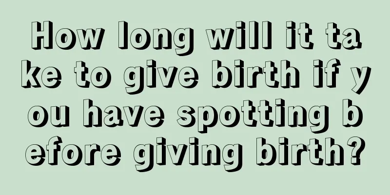 How long will it take to give birth if you have spotting before giving birth?