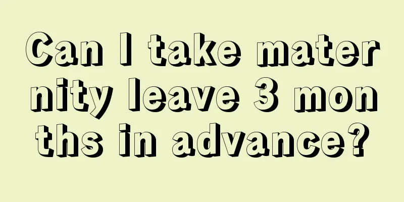 Can I take maternity leave 3 months in advance?