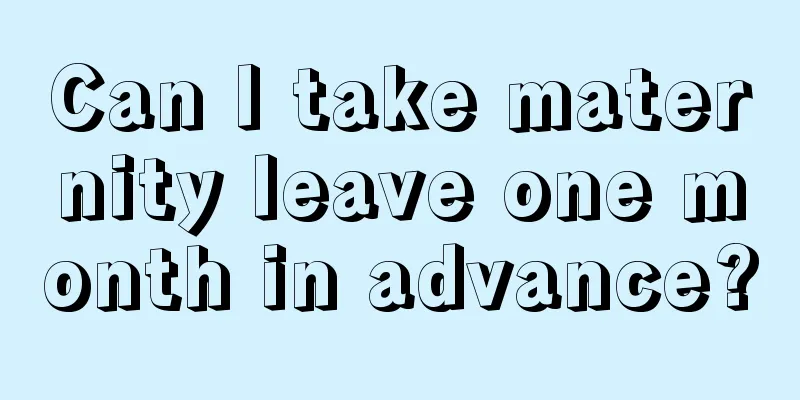 Can I take maternity leave one month in advance?