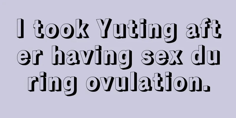 I took Yuting after having sex during ovulation.