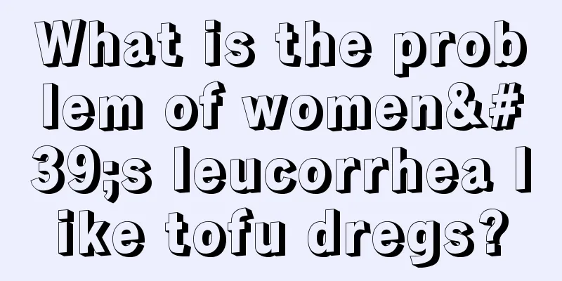 What is the problem of women's leucorrhea like tofu dregs?