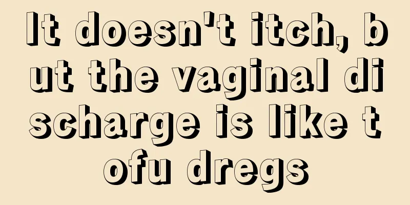 It doesn't itch, but the vaginal discharge is like tofu dregs