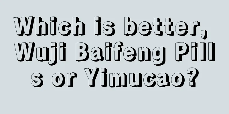 Which is better, Wuji Baifeng Pills or Yimucao?