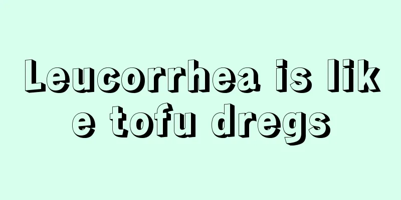 Leucorrhea is like tofu dregs