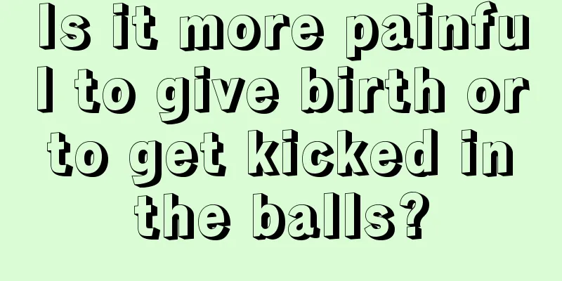 Is it more painful to give birth or to get kicked in the balls?