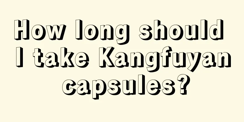 How long should I take Kangfuyan capsules?