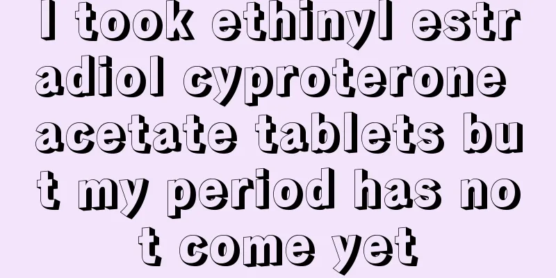 I took ethinyl estradiol cyproterone acetate tablets but my period has not come yet