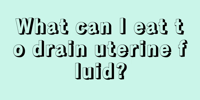 What can I eat to drain uterine fluid?