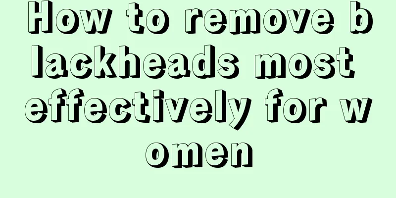 How to remove blackheads most effectively for women