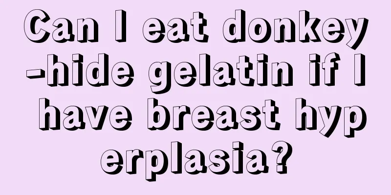 Can I eat donkey-hide gelatin if I have breast hyperplasia?