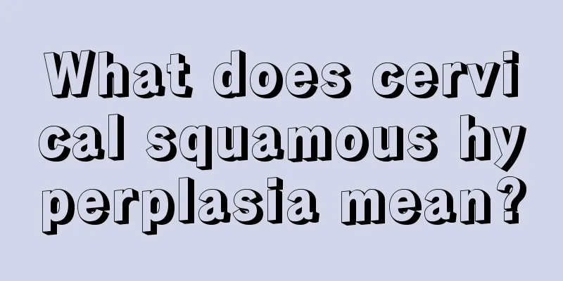 What does cervical squamous hyperplasia mean?