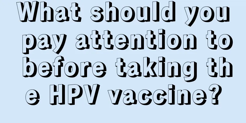 What should you pay attention to before taking the HPV vaccine?