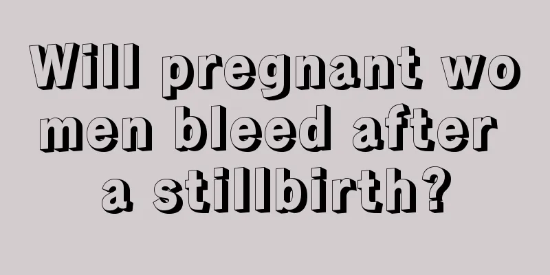 Will pregnant women bleed after a stillbirth?