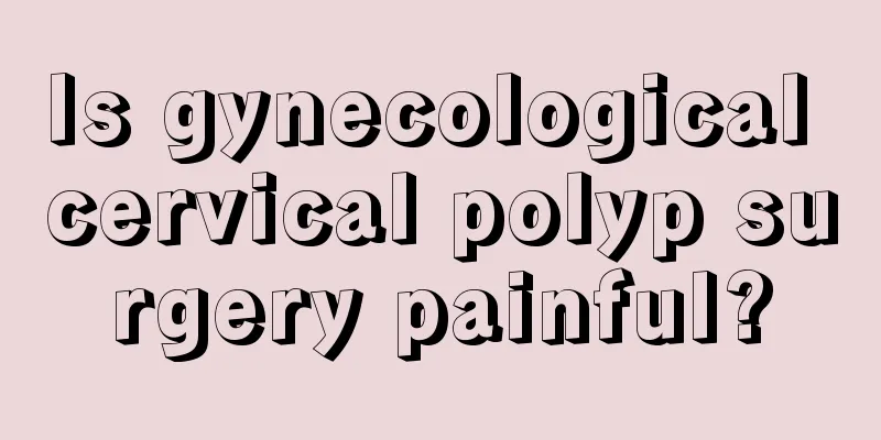 Is gynecological cervical polyp surgery painful?