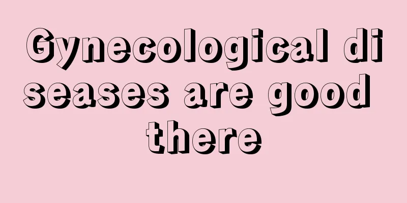 Gynecological diseases are good there