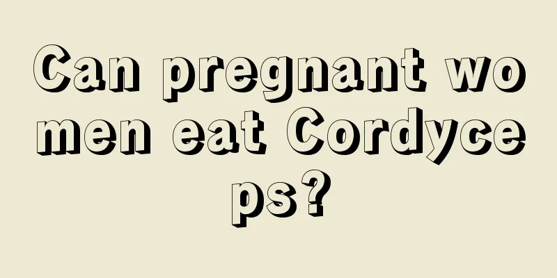 Can pregnant women eat Cordyceps?