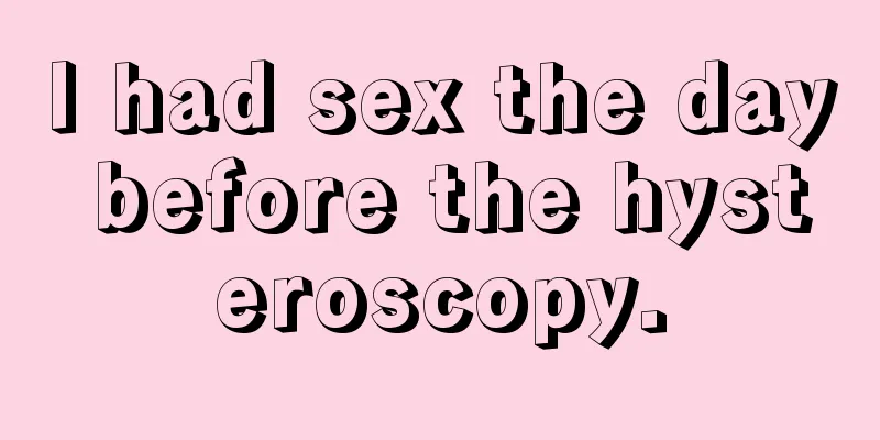 I had sex the day before the hysteroscopy.