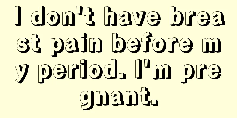 I don't have breast pain before my period. I'm pregnant.