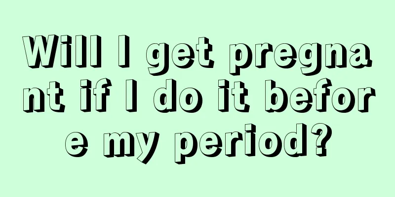 Will I get pregnant if I do it before my period?