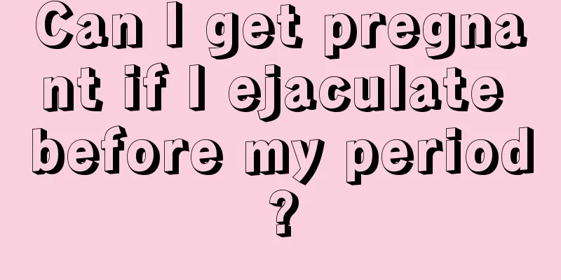 Can I get pregnant if I ejaculate before my period?