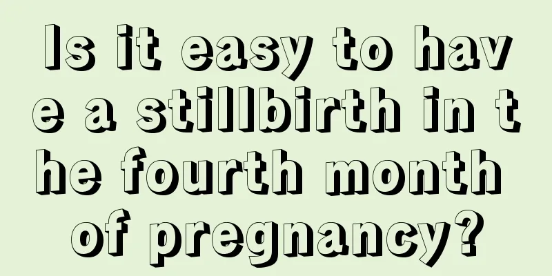 Is it easy to have a stillbirth in the fourth month of pregnancy?