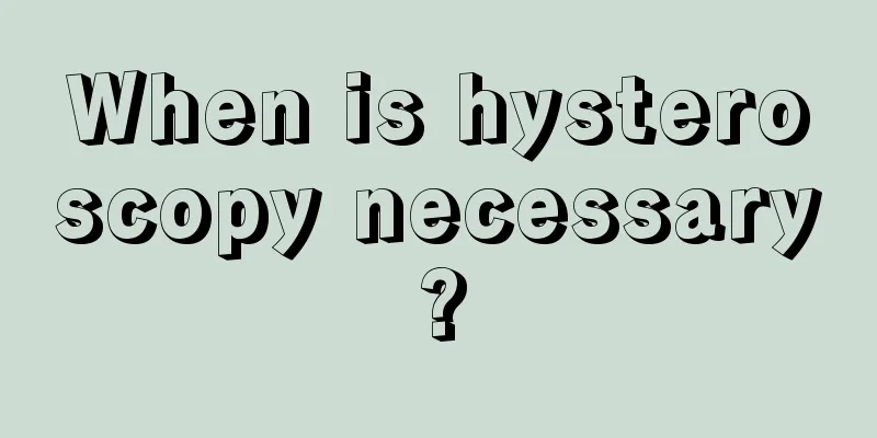 When is hysteroscopy necessary?