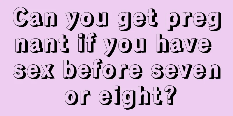 Can you get pregnant if you have sex before seven or eight?