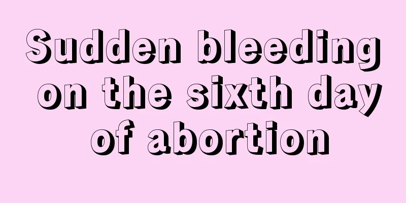 Sudden bleeding on the sixth day of abortion