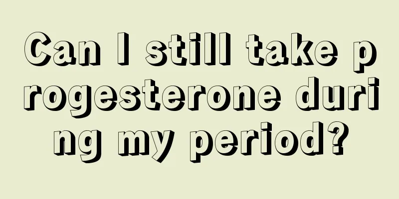 Can I still take progesterone during my period?