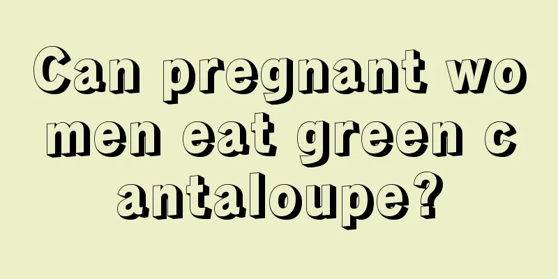 Can pregnant women eat green cantaloupe?