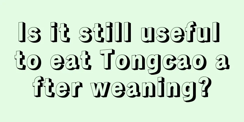 Is it still useful to eat Tongcao after weaning?