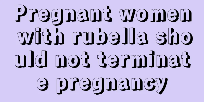 Pregnant women with rubella should not terminate pregnancy