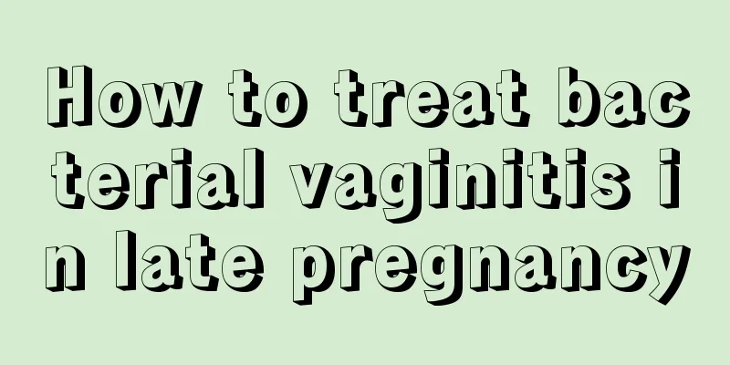 How to treat bacterial vaginitis in late pregnancy