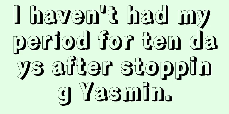 I haven't had my period for ten days after stopping Yasmin.