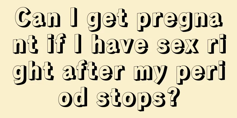 Can I get pregnant if I have sex right after my period stops?