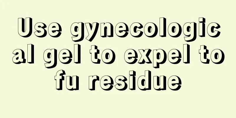 Use gynecological gel to expel tofu residue