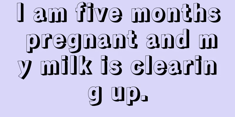 I am five months pregnant and my milk is clearing up.