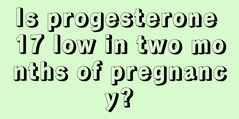 Is progesterone 17 low in two months of pregnancy?