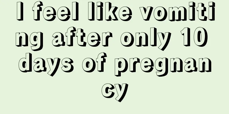 I feel like vomiting after only 10 days of pregnancy