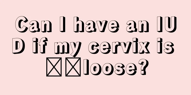 Can I have an IUD if my cervix is ​​loose?