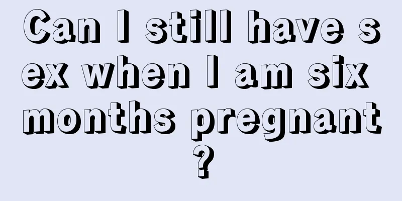 Can I still have sex when I am six months pregnant?