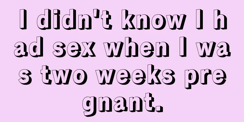 I didn't know I had sex when I was two weeks pregnant.