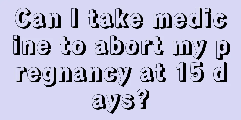 Can I take medicine to abort my pregnancy at 15 days?