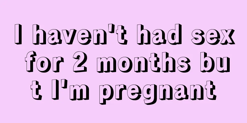 I haven't had sex for 2 months but I'm pregnant