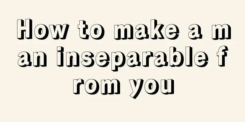 How to make a man inseparable from you