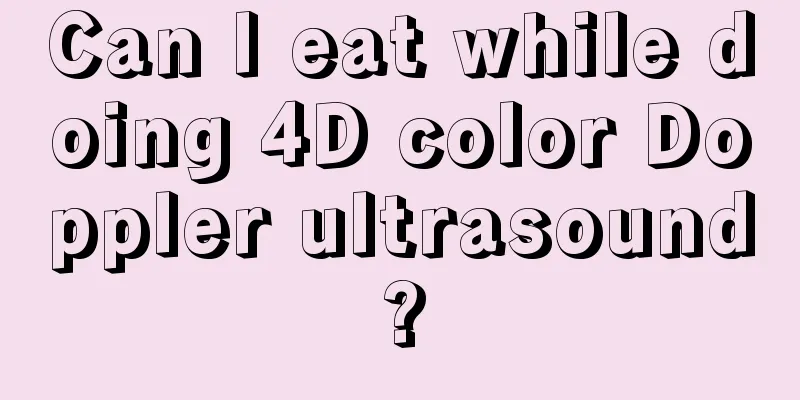 Can I eat while doing 4D color Doppler ultrasound?